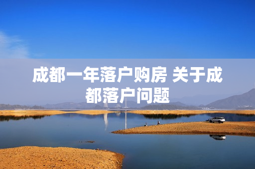 成都一年落户购房 关于成都落户问题