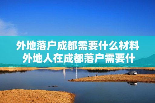 外地落户成都需要什么材料 外地人在成都落户需要什么条件