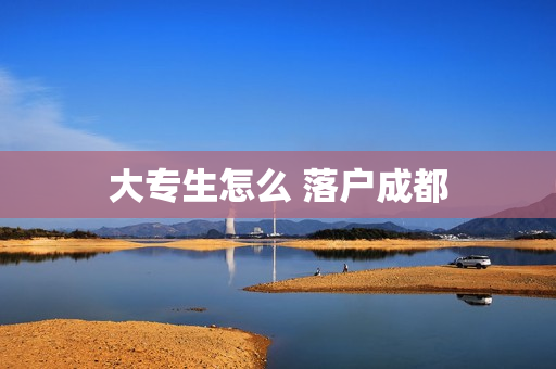 大专生怎么 落户成都