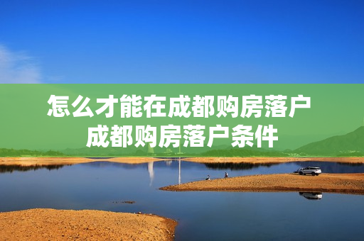 怎么才能在成都购房落户 成都购房落户条件