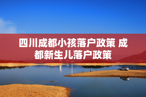 四川成都小孩落户政策 成都新生儿落户政策