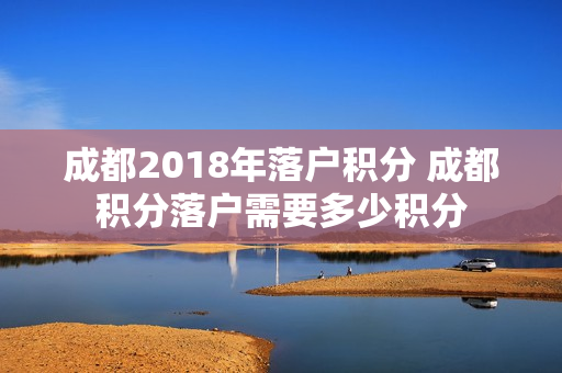 成都2018年落户积分 成都积分落户需要多少积分