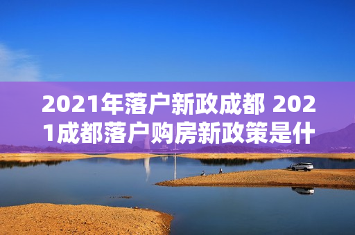 2021年落户新政成都 2021成都落户购房新政策是什么