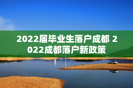 2022届毕业生落户成都 2022成都落户新政策
