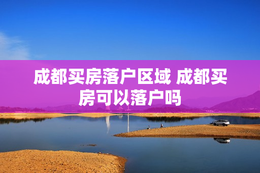 成都买房落户区域 成都买房可以落户吗