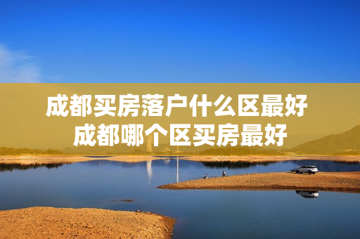 成都买房落户什么区最好 成都哪个区买房最好