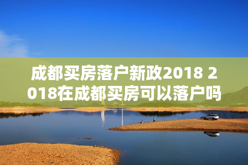 成都买房落户新政2018 2018在成都买房可以落户吗
