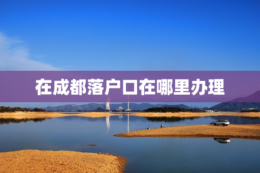 在成都落户口在哪里办理