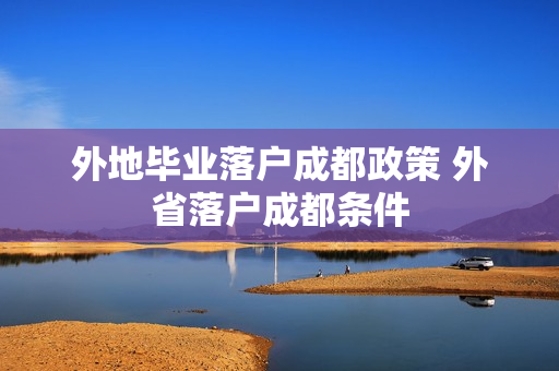 外地毕业落户成都政策 外省落户成都条件