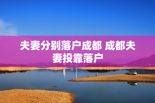 夫妻分别落户成都 成都夫妻投靠落户