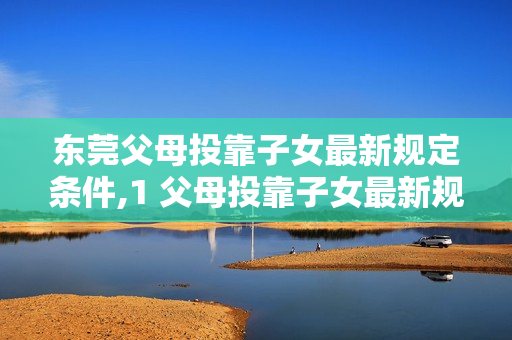 东莞父母投靠子女最新规定条件,1 父母投靠子女最新规定