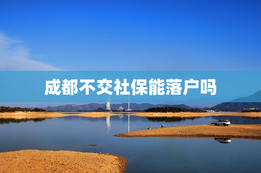 成都不交社保能落户吗