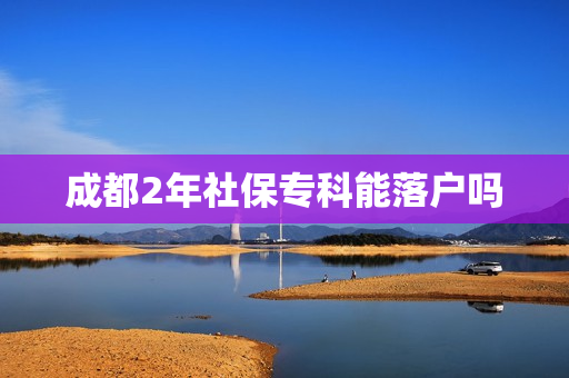 成都2年社保专科能落户吗