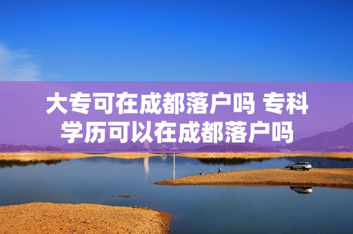 大专可在成都落户吗 专科学历可以在成都落户吗