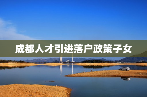 成都人才引进落户政策子女