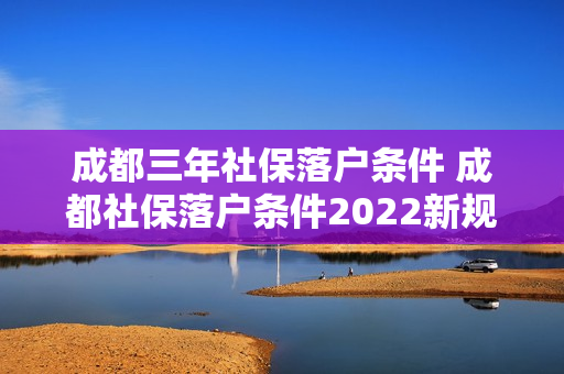 成都三年社保落户条件 成都社保落户条件2022新规