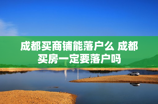 成都买商铺能落户么 成都买房一定要落户吗