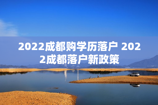 2022成都购学历落户 2022成都落户新政策