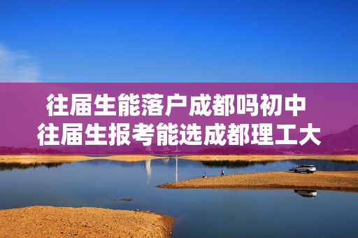 往届生能落户成都吗初中 往届生报考能选成都理工大学吗