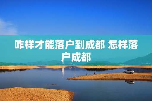 咋样才能落户到成都 怎样落户成都