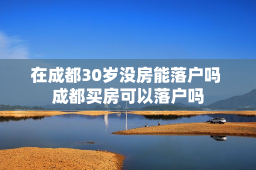 在成都30岁没房能落户吗 成都买房可以落户吗