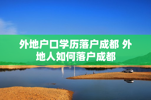外地户口学历落户成都 外地人如何落户成都