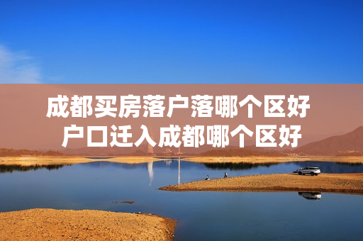 成都买房落户落哪个区好 户口迁入成都哪个区好