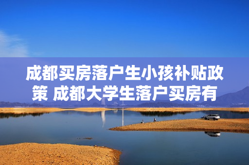 成都买房落户生小孩补贴政策 成都大学生落户买房有哪些政策