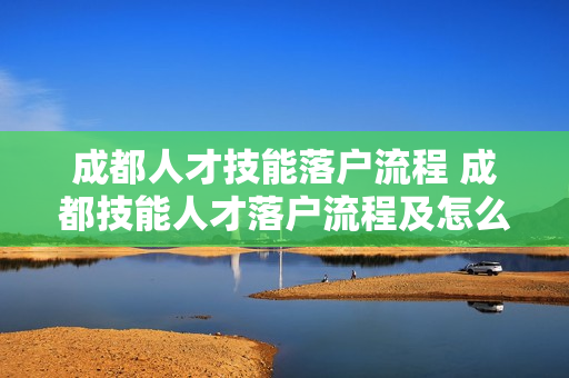 成都人才技能落户流程 成都技能人才落户流程及怎么办理