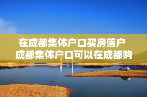 在成都集体户口买房落户 成都集体户口可以在成都购房吗