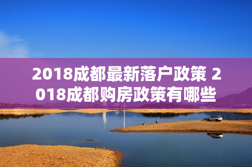 2018成都最新落户政策 2018成都购房政策有哪些