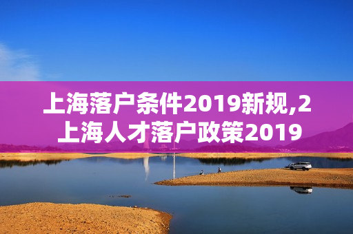 上海落户条件2019新规,2 上海人才落户政策2019