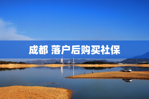 成都 落户后购买社保