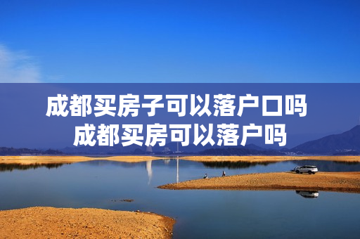 成都买房子可以落户口吗 成都买房可以落户吗
