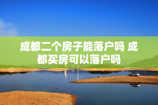 成都二个房子能落户吗 成都买房可以落户吗