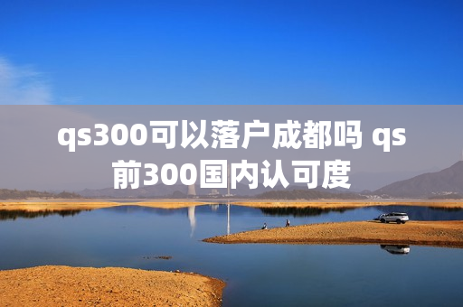 qs300可以落户成都吗 qs前300国内认可度