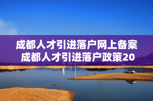 成都人才引进落户网上备案 成都人才引进落户政策2021