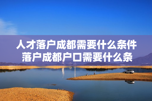 人才落户成都需要什么条件 落户成都户口需要什么条件