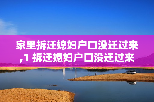 家里拆迁媳妇户口没迁过来,1 拆迁媳妇户口没迁过来有影响吗