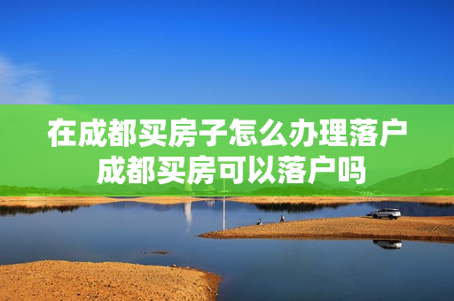 在成都买房子怎么办理落户 成都买房可以落户吗
