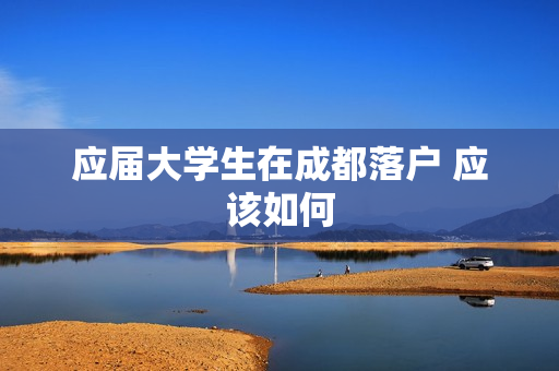 应届大学生在成都落户 应该如何