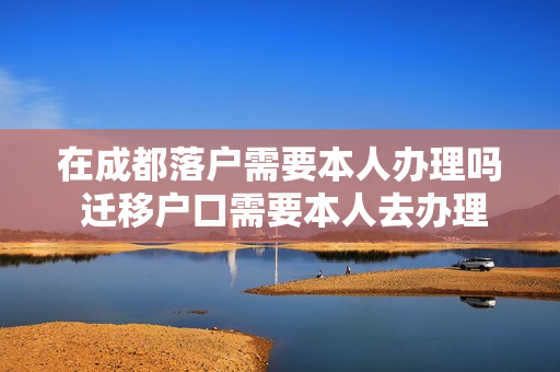 在成都落户需要本人办理吗 迁移户口需要本人去办理吗