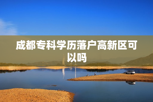 成都专科学历落户高新区可以吗