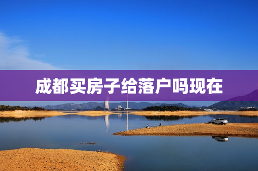 成都买房子给落户吗现在