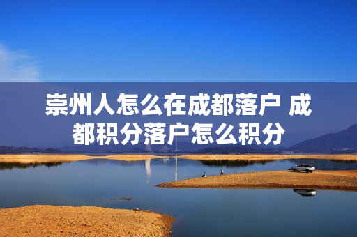 崇州人怎么在成都落户 成都积分落户怎么积分