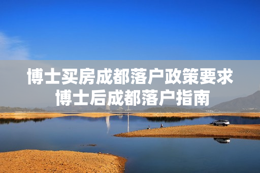 博士买房成都落户政策要求 博士后成都落户指南
