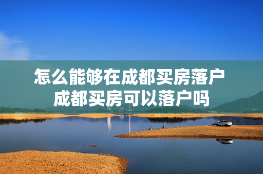 怎么能够在成都买房落户 成都买房可以落户吗