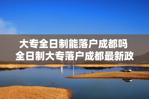 大专全日制能落户成都吗 全日制大专落户成都最新政策