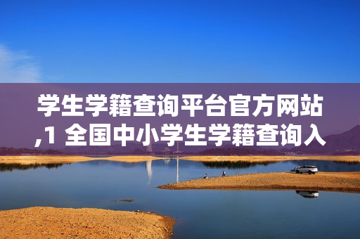 学生学籍查询平台官方网站,1 全国中小学生学籍查询入口