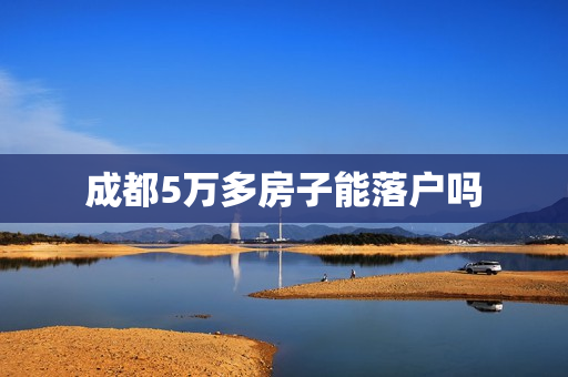 成都5万多房子能落户吗